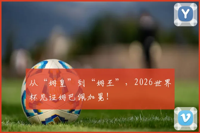 从“姆皇”到“姆王”，2026世界杯见证姆巴佩加冕！