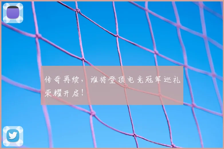 传奇再续,谁将登顶电竞冠军巡礼荣耀开启!