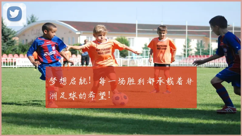 梦想启航！每一场胜利都承载着非洲足球的希望！
