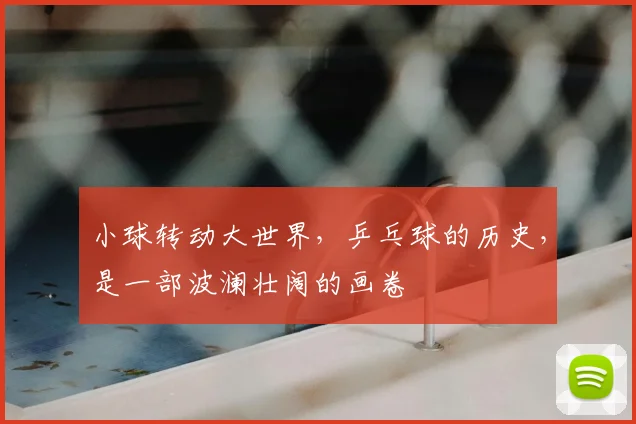 小球转动大世界，乒乓球的历史，是一部波澜壮阔的画卷
