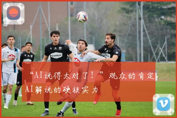 “AI说得太对了!”观众的肯定,AI解说的硬核实力